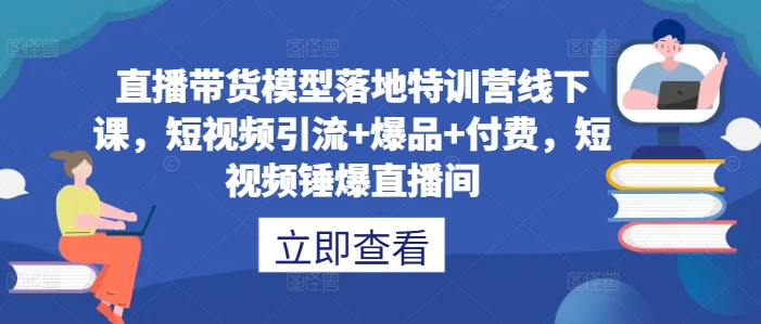 直播带货模型落地特训营线下课，​短视频引流+爆品+付费，短视频锤爆直播间-520资源库
