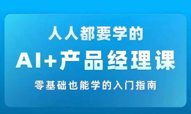 AI +产品经理实战项目必修课，从零到一教你学ai，零基础也能学的入门指南-520资源库