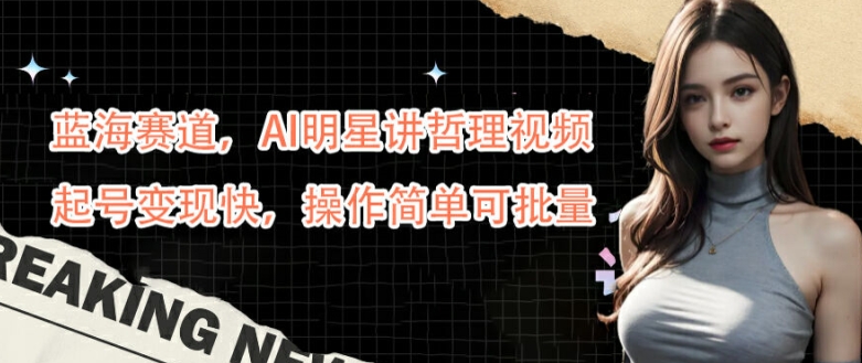 蓝海赛道，AI明星讲哲理视频，起号变现快，操作简单可批量【揭秘】-520资源库