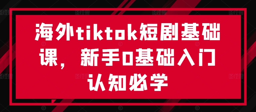 海外tiktok短剧基础课，新手0基础入门认知必学-520资源库
