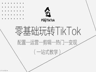 零基础玩转TikTok，配置一运营一剪辑一热门一变现，一站式教学-520资源库