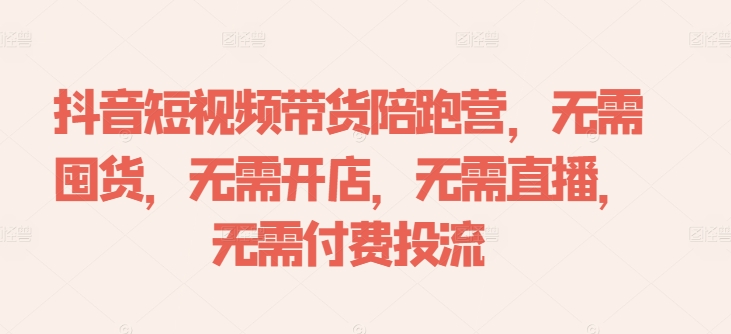 抖音短视频带货陪跑营，无需囤货、无需开店、无需直播,无需付费投流-520资源库