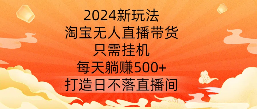 2024新玩法，淘宝无人直播带货，只需挂机，每天躺赚500+ 打造日不落直播间【揭秘】-520资源库