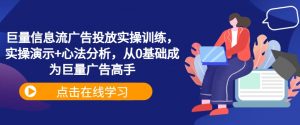 巨量信息流广告投放实操训练，实操演示+心法分析，从0基础成为巨量广告高手-520资源库