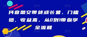 抖音图文带货成长营，门槛低、收益高，从0到1带你学全流程-520资源库