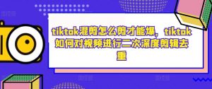 tiktok混剪怎么剪才能爆,tiktok如何对视频进行二次深度剪辑去重-520资源库