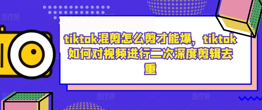 tiktok混剪怎么剪才能爆,tiktok如何对视频进行二次深度剪辑去重-520资源库