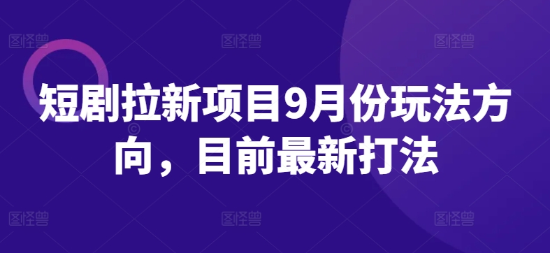 短剧拉新项目9月份玩法方向，目前最新打法-520资源库