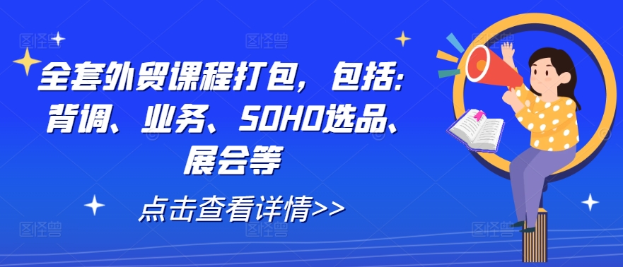 全套外贸课程打包，包括：背调、业务、SOHO选品、展会等-520资源库