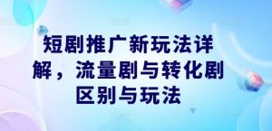短剧推广新玩法详解，流量剧与转化剧区别与玩法-520资源库