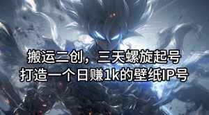 搬运二创，三天螺旋起号，打造一个日赚1k的壁纸IP号【揭秘】-520资源库