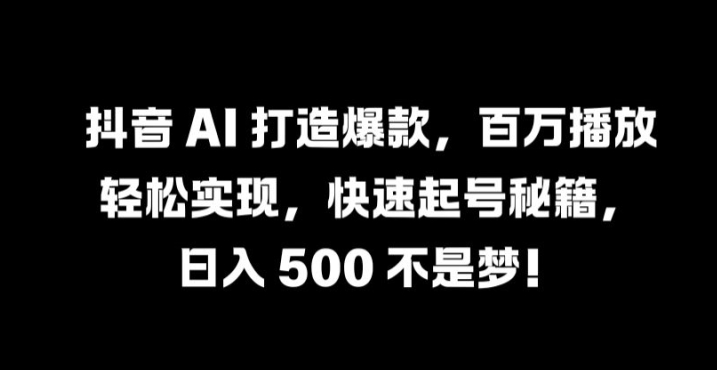 抖音 AI 打造爆款，百万播放轻松实现，快速起号秘籍【揭秘】-520资源库