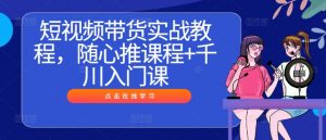 短视频带货实战教程，随心推课程+千川入门课-520资源库