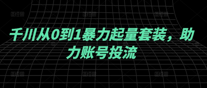 千川从0到1暴力起量套装，助力账号投流-520资源库
