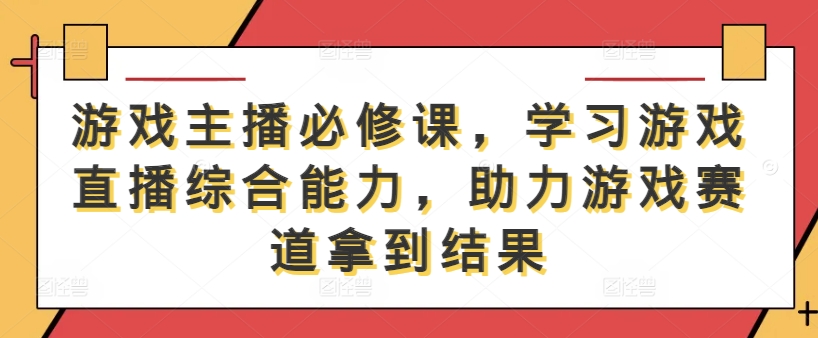 游戏主播必修课，学习游戏直播综合能力，助力游戏赛道拿到结果-520资源库
