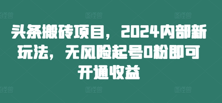 头条搬砖项目，2024内部新玩法，无风险起号0粉即可开通收益-520资源库