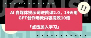 AI自媒体提示词进阶课2.0，14天用 GPT创作爆款内容提效10倍-520资源库