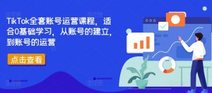 TikTok全套账号运营课程，适合0基础学习，从账号的建立，到账号的运营-520资源库