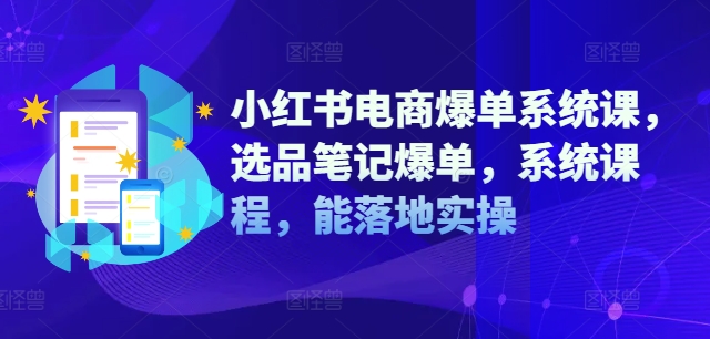 小红书电商爆单系统课，选品笔记爆单，系统课程，能落地实操-520资源库