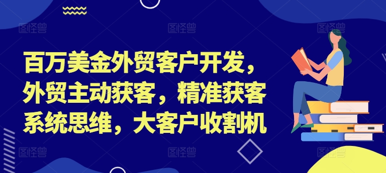 百万美金外贸客户开发,外贸主动获客,精准获客系统思维,大客户收割机-520资源库
