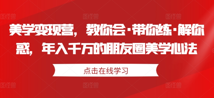 美学变现营,教你会·带你练·解你惑,年入千万的朋友圈美学心法-520资源库