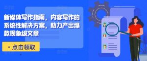 新媒体写作指南，内容写作的系统性解决方案，助力产出爆款现象级文章-520资源库