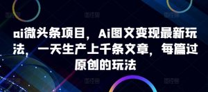 ai微头条项目，Ai图文变现最新玩法，一天生产上千条文章，每篇过原创的玩法-520资源库