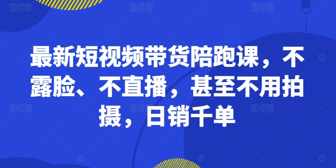 最新短视频带货陪跑课，不露脸、不直播，甚至不用拍摄，日销千单-520资源库