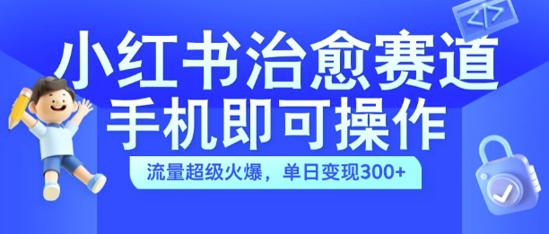 小红书治愈视频赛道，手机即可操作，流量超级火爆，单日变现300+【揭秘】-520资源库
