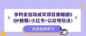 学科全自动成交项目保姆级SOP教程(小红书+公众号玩法)含资料-520资源库