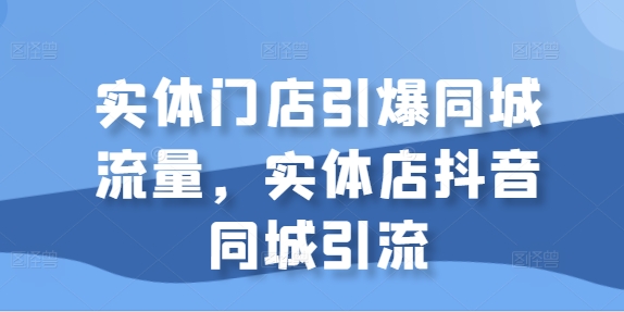 实体门店引爆同城流量，实体店抖音同城引流-520资源库