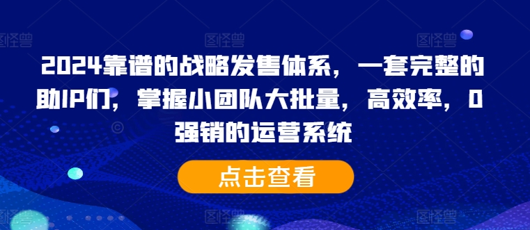 2024靠谱的战略发售体系，一套完整的助IP们，掌握小团队大批量，高效率，0 强销的运营系统-520资源库