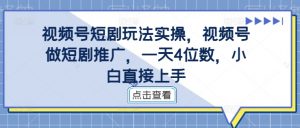 视频号短剧玩法实操，视频号做短剧推广，一天4位数，小白直接上手-520资源库