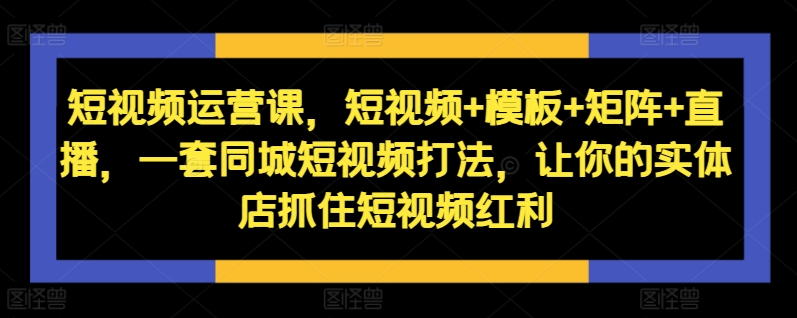 短视频运营课，短视频+模板+矩阵+直播，一套同城短视频打法，让你的实体店抓住短视频红利-520资源库