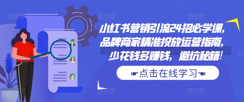 小红书营销引流24招必学课，品牌商家精准投放运营指南，少花钱多赚钱，避坑秘籍!-520资源库