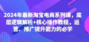 2024年最新淘宝电商系列课,底层逻辑解析+核心操作教程,运营、推广提升能力的必学-520资源库