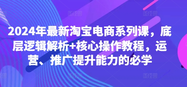 2024年最新淘宝电商系列课,底层逻辑解析+核心操作教程,运营、推广提升能力的必学-520资源库