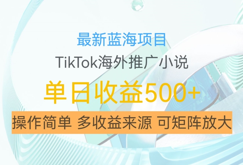 最新蓝海项目，利用tiktok海外推广小说赚钱佣金，简单易学，日入500+，可矩阵放大【揭秘】-520资源库
