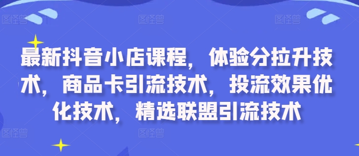 最新抖音小店课程,体验分拉升技术,商品卡引流技术,投流效果优化技术,精选联盟引流技术-520资源库