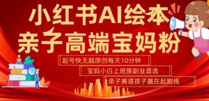 小红书AI绘本，亲子赛道高端宝妈粉，起号快，五分钟无脑原创，小白宝妈上班族轻松玩赚副业-520资源库
