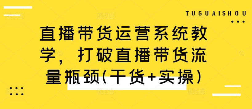 直播带货运营系统教学，打破直播带货流量瓶颈(干货+实操)-520资源库