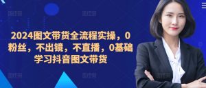 ​​​​​​2024图文带货全流程实操，0粉丝，不出镜，不直播，0基础学习抖音图文带货-520资源库