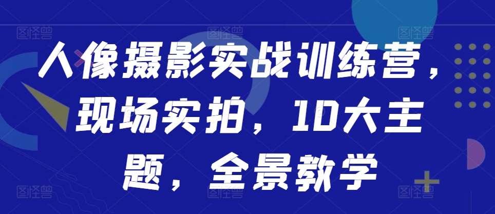 人像摄影实战训练营,现场实拍,10大主题,全景教学-520资源库