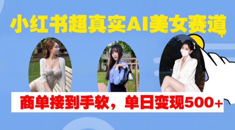 小红书超真实AI美女赛道，商单拿到手软，单日变现500+-520资源库