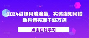 2024引爆同城流量，​实体店如何借助抖音实现千城万店-520资源库