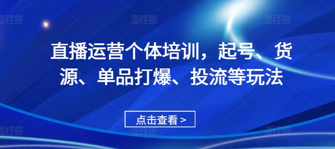 直播运营个体培训，起号、货源、单品打爆、投流等玩法-520资源库