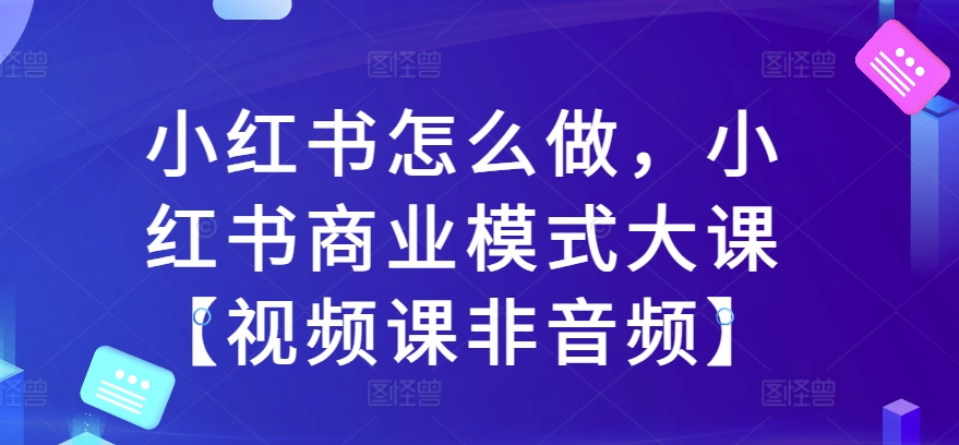 小红书怎么做，小红书商业模式大课【视频课非音频】-520资源库