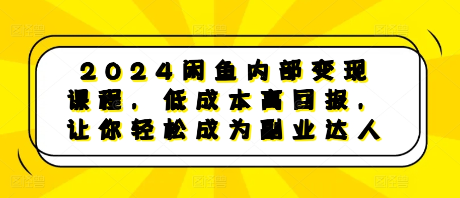2024闲鱼内部变现课程,低成本高回报,让你轻松成为副业达人-520资源库