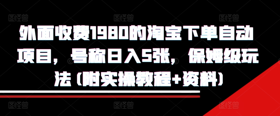 外面收费1980的淘宝下单自动项目,号称日入5张,保姆级玩法(附实操教程+资料)【揭秘】-520资源库