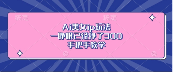 Ai美女ip玩法，一睁眼已经挣了3张，手把手教学【揭秘】-520资源库